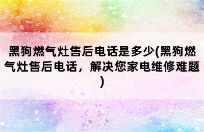 黑狗燃气灶售后电话是多少(黑狗燃气灶售后电话，解决您家电维修难题)