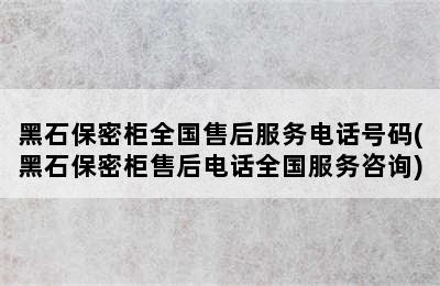 黑石保密柜全国售后服务电话号码(黑石保密柜售后电话全国服务咨询)