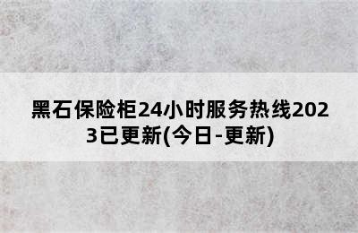 黑石保险柜24小时服务热线2023已更新(今日-更新)