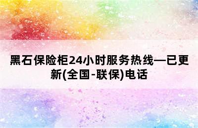 黑石保险柜24小时服务热线—已更新(全国-联保)电话