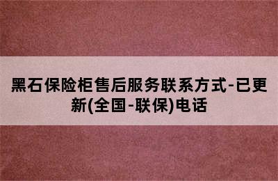 黑石保险柜售后服务联系方式-已更新(全国-联保)电话