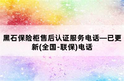 黑石保险柜售后认证服务电话—已更新(全国-联保)电话