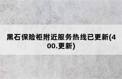 黑石保险柜附近服务热线已更新(400.更新)