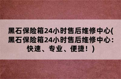 黑石保险箱24小时售后维修中心(黑石保险箱24小时售后维修中心：快速、专业、便捷！)