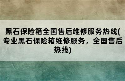 黑石保险箱全国售后维修服务热线(专业黑石保险箱维修服务，全国售后热线)