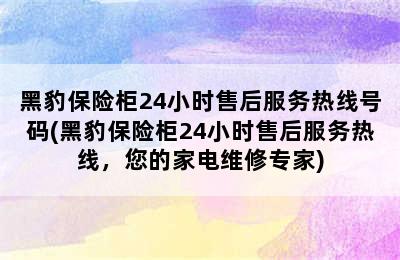 黑豹保险柜24小时售后服务热线号码(黑豹保险柜24小时售后服务热线，您的家电维修专家)