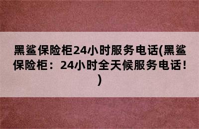 黑鲨保险柜24小时服务电话(黑鲨保险柜：24小时全天候服务电话！)