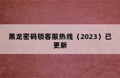 黑龙密码锁客服热线（2023）已更新