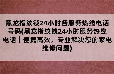 黑龙指纹锁24小时各服务热线电话号码(黑龙指纹锁24小时服务热线电话｜便捷高效，专业解决您的家电维修问题)