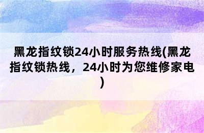 黑龙指纹锁24小时服务热线(黑龙指纹锁热线，24小时为您维修家电)