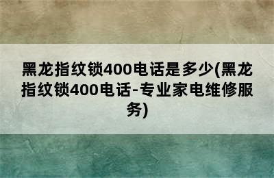 黑龙指纹锁400电话是多少(黑龙指纹锁400电话-专业家电维修服务)