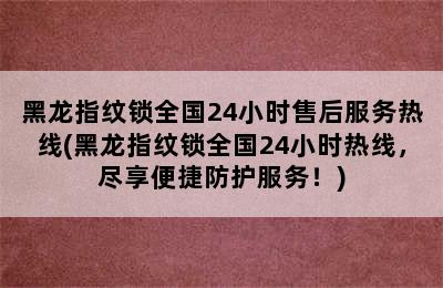 黑龙指纹锁全国24小时售后服务热线(黑龙指纹锁全国24小时热线，尽享便捷防护服务！)