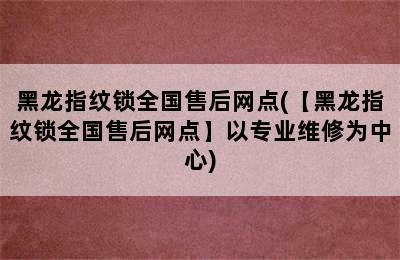 黑龙指纹锁全国售后网点(【黑龙指纹锁全国售后网点】以专业维修为中心)