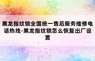 黑龙指纹锁全国统一售后服务维修电话热线-黑龙指纹锁怎么恢复出厂设置