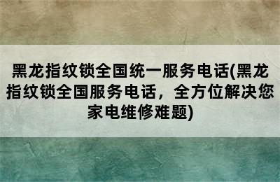 黑龙指纹锁全国统一服务电话(黑龙指纹锁全国服务电话，全方位解决您家电维修难题)