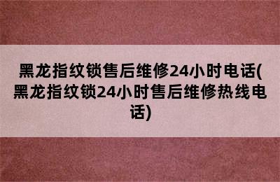 黑龙指纹锁售后维修24小时电话(黑龙指纹锁24小时售后维修热线电话)