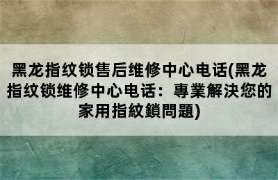 黑龙指纹锁售后维修中心电话(黑龙指纹锁维修中心电话：專業解決您的家用指紋鎖問題)