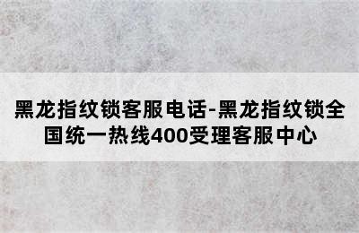 黑龙指纹锁客服电话-黑龙指纹锁全国统一热线400受理客服中心