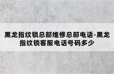 黑龙指纹锁总部维修总部电话-黑龙指纹锁客服电话号码多少