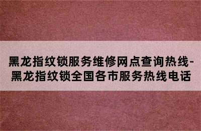 黑龙指纹锁服务维修网点查询热线-黑龙指纹锁全国各市服务热线电话