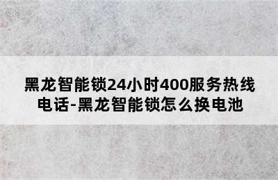 黑龙智能锁24小时400服务热线电话-黑龙智能锁怎么换电池