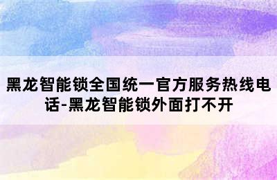 黑龙智能锁全国统一官方服务热线电话-黑龙智能锁外面打不开