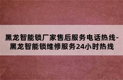 黑龙智能锁厂家售后服务电话热线-黑龙智能锁维修服务24小时热线