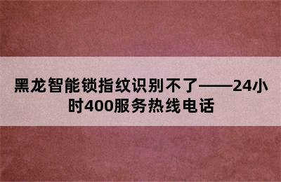 黑龙智能锁指纹识别不了——24小时400服务热线电话