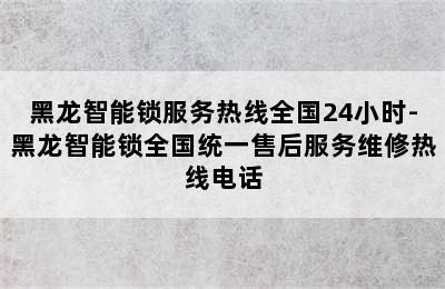 黑龙智能锁服务热线全国24小时-黑龙智能锁全国统一售后服务维修热线电话