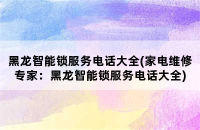 黑龙智能锁服务电话大全(家电维修专家：黑龙智能锁服务电话大全)