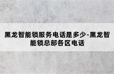 黑龙智能锁服务电话是多少-黑龙智能锁总部各区电话