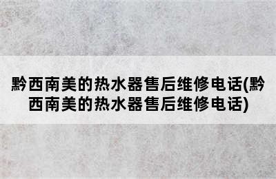 黔西南美的热水器售后维修电话(黔西南美的热水器售后维修电话)