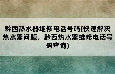 黔西热水器维修电话号码(快速解决热水器问题，黔西热水器维修电话号码查询)