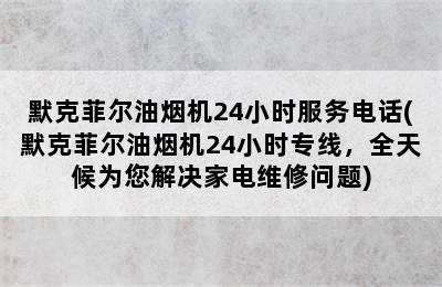 默克菲尔油烟机24小时服务电话(默克菲尔油烟机24小时专线，全天候为您解决家电维修问题)