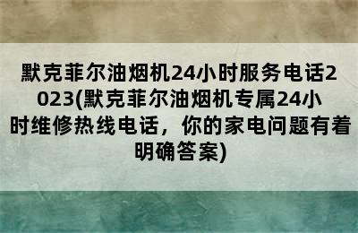 默克菲尔油烟机24小时服务电话2023(默克菲尔油烟机专属24小时维修热线电话，你的家电问题有着明确答案)