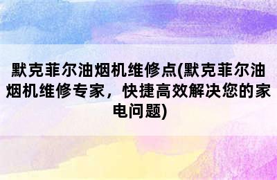 默克菲尔油烟机维修点(默克菲尔油烟机维修专家，快捷高效解决您的家电问题)