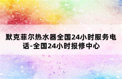 默克菲尔热水器全国24小时服务电话-全国24小时报修中心