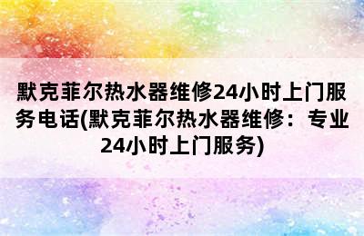 默克菲尔热水器维修24小时上门服务电话(默克菲尔热水器维修：专业24小时上门服务)