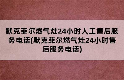 默克菲尔燃气灶24小时人工售后服务电话(默克菲尔燃气灶24小时售后服务电话)