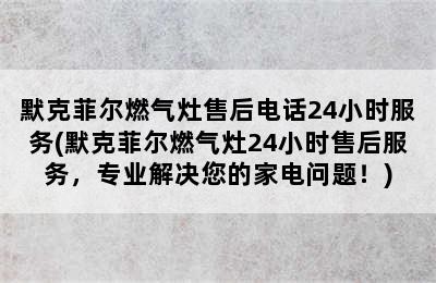 默克菲尔燃气灶售后电话24小时服务(默克菲尔燃气灶24小时售后服务，专业解决您的家电问题！)