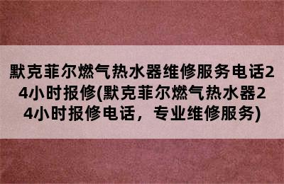 默克菲尔燃气热水器维修服务电话24小时报修(默克菲尔燃气热水器24小时报修电话，专业维修服务)