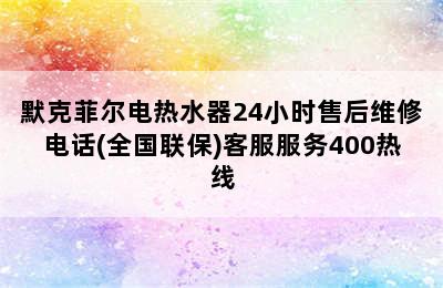 默克菲尔电热水器24小时售后维修电话(全国联保)客服服务400热线