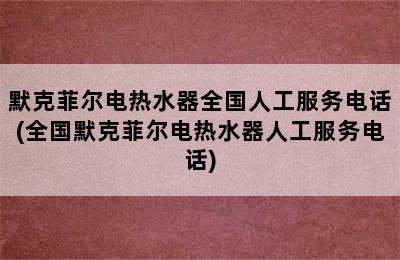 默克菲尔电热水器全国人工服务电话(全国默克菲尔电热水器人工服务电话)