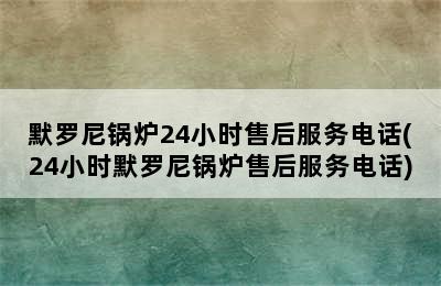 默罗尼锅炉24小时售后服务电话(24小时默罗尼锅炉售后服务电话)