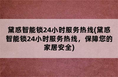 黛惑智能锁24小时服务热线(黛惑智能锁24小时服务热线，保障您的家居安全)