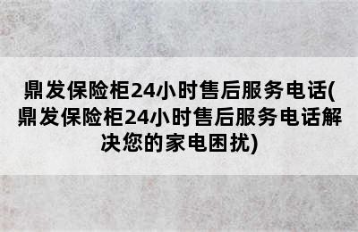 鼎发保险柜24小时售后服务电话(鼎发保险柜24小时售后服务电话解决您的家电困扰)