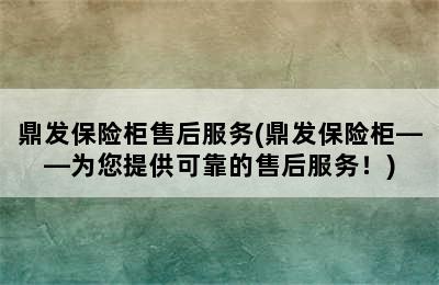 鼎发保险柜售后服务(鼎发保险柜——为您提供可靠的售后服务！)