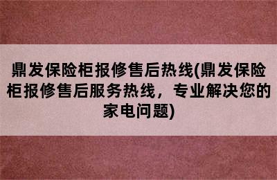 鼎发保险柜报修售后热线(鼎发保险柜报修售后服务热线，专业解决您的家电问题)