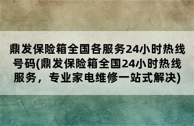 鼎发保险箱全国各服务24小时热线号码(鼎发保险箱全国24小时热线服务，专业家电维修一站式解决)