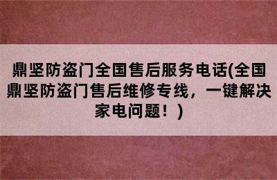 鼎坚防盗门全国售后服务电话(全国鼎坚防盗门售后维修专线，一键解决家电问题！)